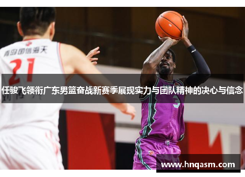 任骏飞领衔广东男篮奋战新赛季展现实力与团队精神的决心与信念