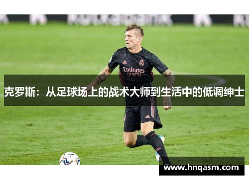 克罗斯：从足球场上的战术大师到生活中的低调绅士